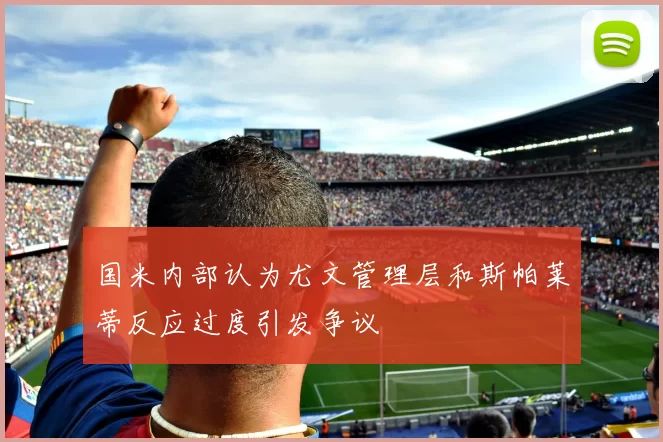 国米内部认为尤文管理层和斯帕莱蒂反应过度引发争议