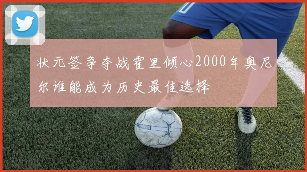 状元签争夺战霍里倾心2000年奥尼尔谁能成为历史最佳选择