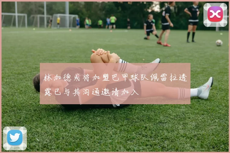 林加德或将加盟巴甲球队佩雷拉透露已与其沟通邀请加入