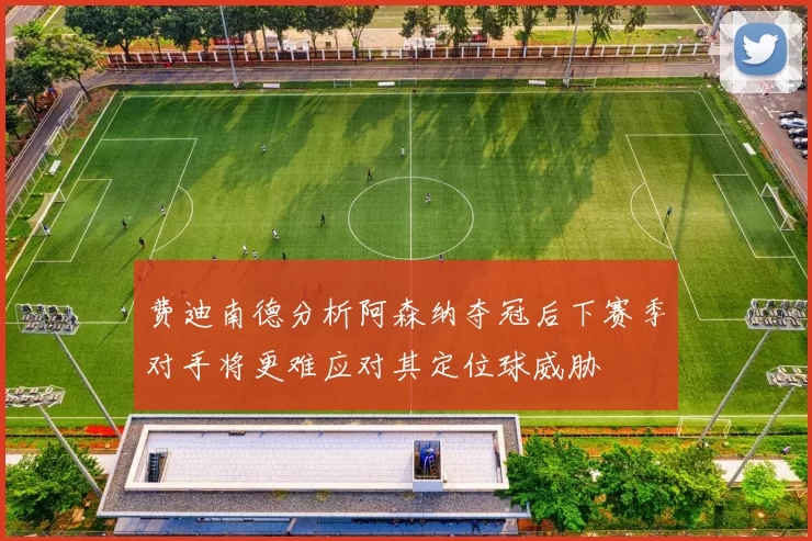 费迪南德分析阿森纳夺冠后下赛季对手将更难应对其定位球威胁