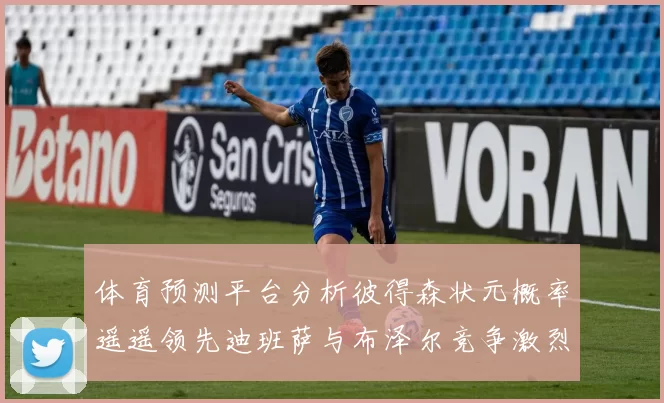 体育预测平台分析彼得森状元概率遥遥领先迪班萨与布泽尔竞争激烈