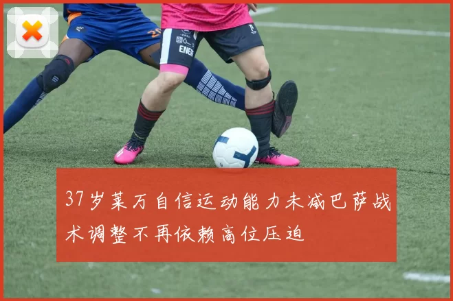 37岁莱万自信运动能力未减巴萨战术调整不再依赖高位压迫