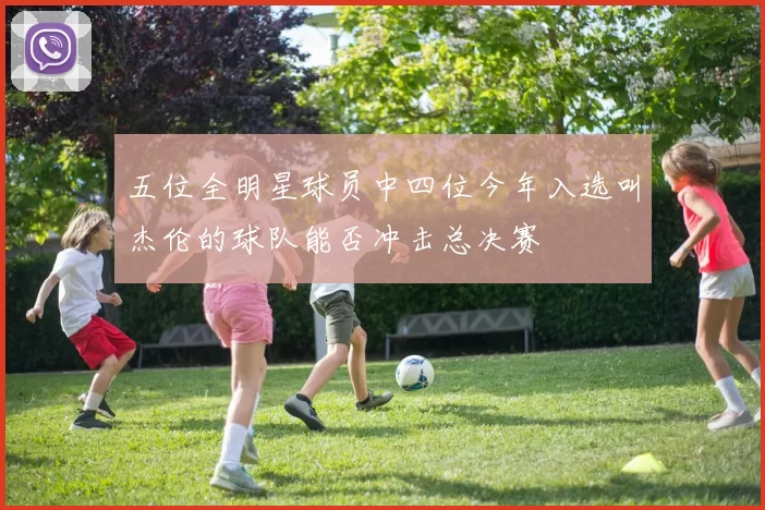 五位全明星球员中四位今年入选叫杰伦的球队能否冲击总决赛