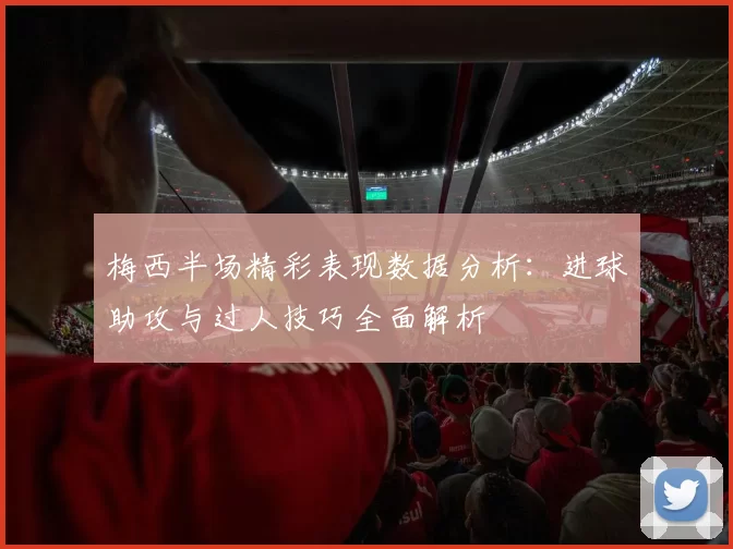梅西半场精彩表现数据分析：进球助攻与过人技巧全面解析