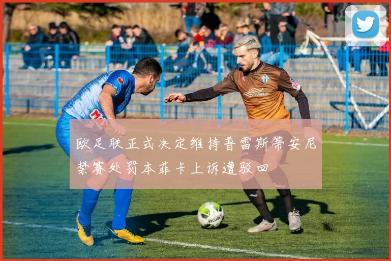 欧足联正式决定维持普雷斯蒂安尼禁赛处罚本菲卡上诉遭驳回