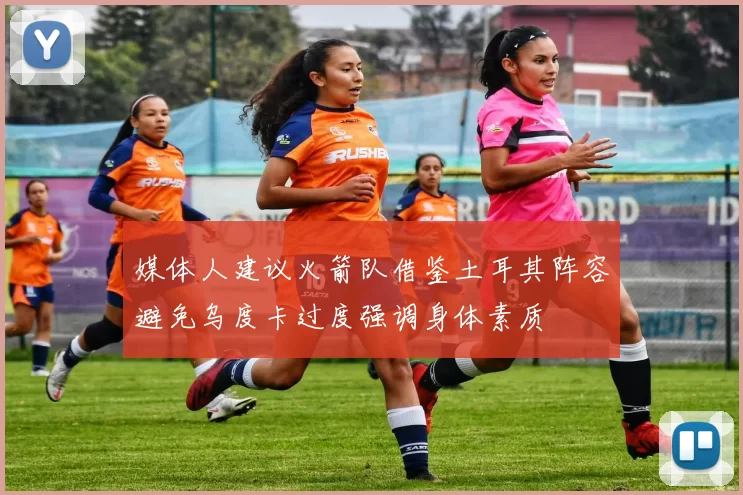 媒体人建议火箭队借鉴土耳其阵容避免乌度卡过度强调身体素质
