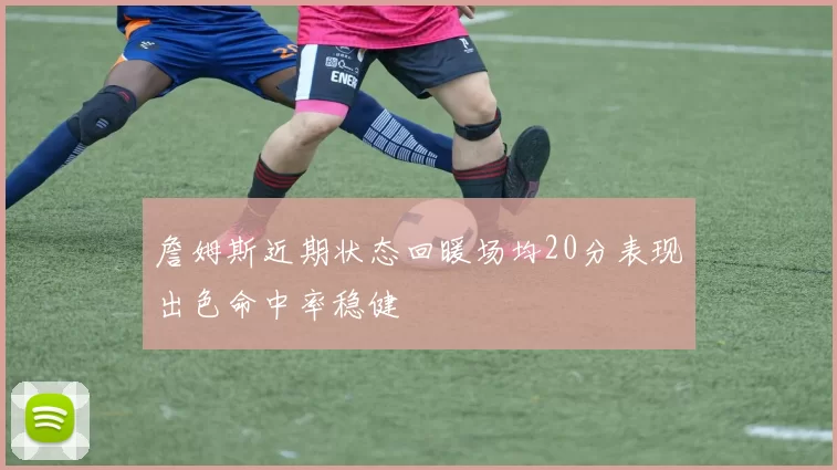 詹姆斯近期状态回暖场均20分表现出色命中率稳健