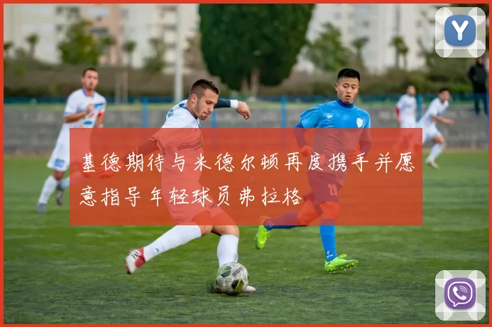 基德期待与米德尔顿再度携手并愿意指导年轻球员弗拉格