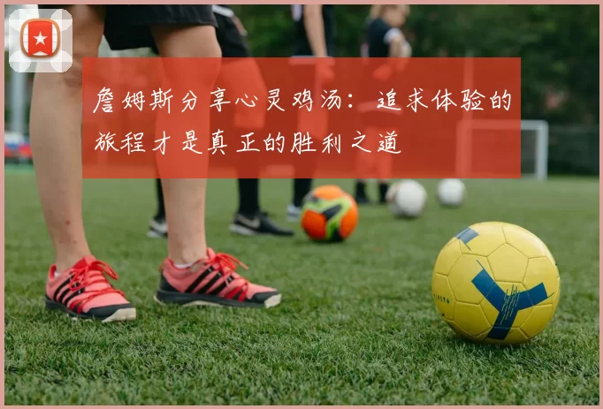 詹姆斯分享心灵鸡汤：追求体验的旅程才是真正的胜利之道