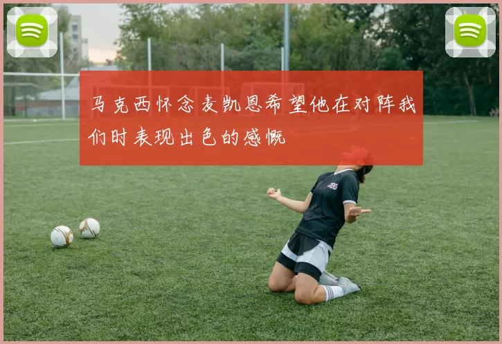 马克西怀念麦凯恩希望他在对阵我们时表现出色的感慨