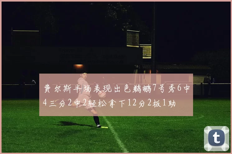 费尔斯半场表现出色鹈鹕7号秀6中4三分2中2轻松拿下12分2板1助