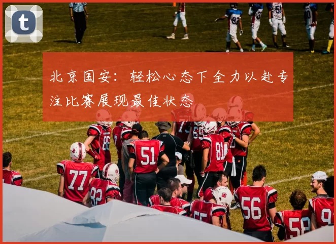 北京国安：轻松心态下全力以赴专注比赛展现最佳状态
